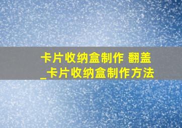 卡片收纳盒制作 翻盖_卡片收纳盒制作方法